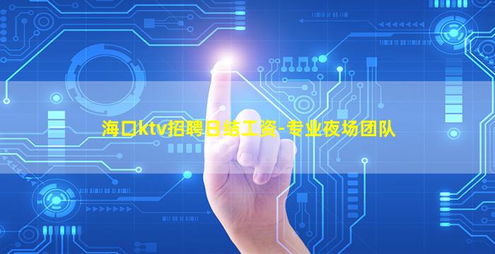 海口ktv招聘日结工资-专业夜场团队
