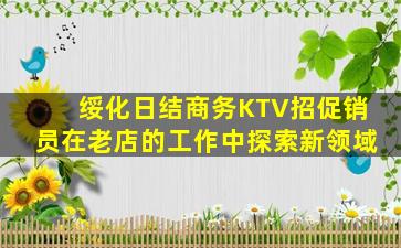 绥化日结商务KTV招促销员在老店的工作中探索新领域